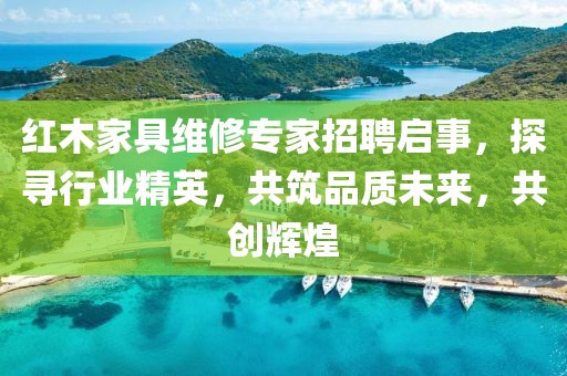 紅木家具維修專家招聘啟事，探尋行業(yè)精英，共筑品質(zhì)未來(lái)，共創(chuàng)輝煌