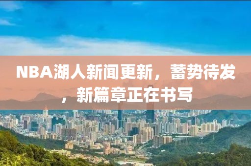 NBA湖人新聞更新，蓄勢(shì)待發(fā)，新篇章正在書寫