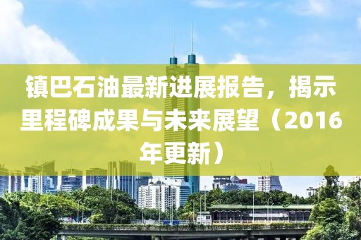 鎮(zhèn)巴石油最新進(jìn)展報(bào)告，揭示里程碑成果與未來(lái)展望（2016年更新）