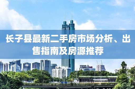 長子縣最新二手房市場分析、出售指南及房源推薦