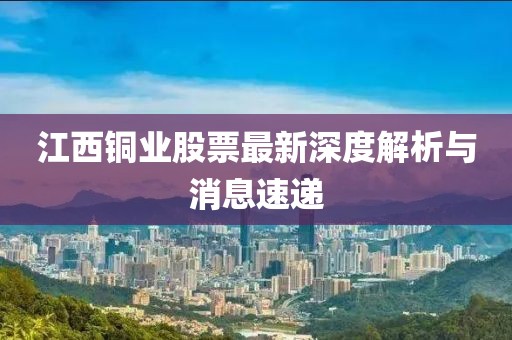 江西銅業(yè)股票最新深度解析與消息速遞