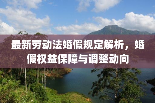 最新勞動(dòng)法婚假規(guī)定解析，婚假權(quán)益保障與調(diào)整動(dòng)向