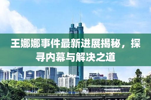 王娜娜事件最新進(jìn)展揭秘，探尋內(nèi)幕與解決之道