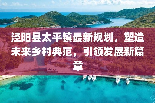 涇陽(yáng)縣太平鎮(zhèn)最新規(guī)劃，塑造未來(lái)鄉(xiāng)村典范，引領(lǐng)發(fā)展新篇章