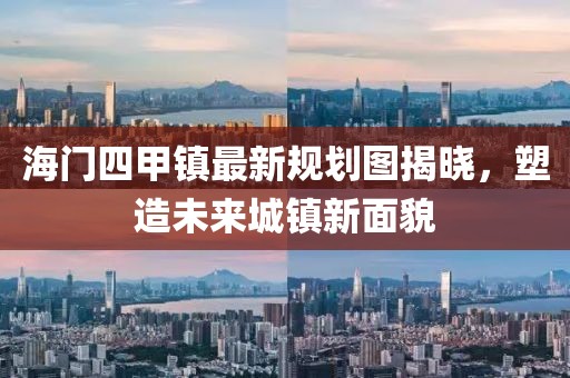 海門(mén)四甲鎮(zhèn)最新規(guī)劃圖揭曉，塑造未來(lái)城鎮(zhèn)新面貌