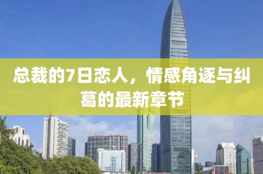 總裁的7日戀人，情感角逐與糾葛的最新章節(jié)