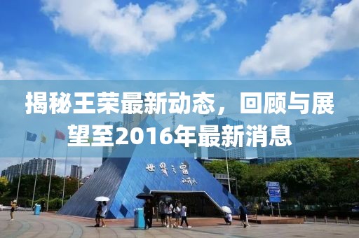 揭秘王榮最新動(dòng)態(tài)，回顧與展望至2016年最新消息
