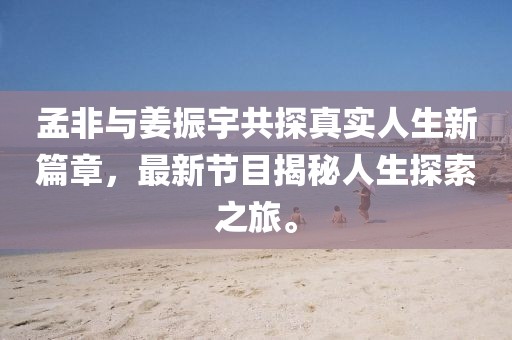 孟非與姜振宇共探真實(shí)人生新篇章，最新節(jié)目揭秘人生探索之旅。