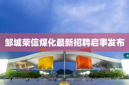 鄒城榮信煤化最新招聘啟事發(fā)布
