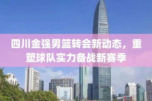 四川金強(qiáng)男籃轉(zhuǎn)會(huì)新動(dòng)態(tài)，重塑球隊(duì)實(shí)力備戰(zhàn)新賽季