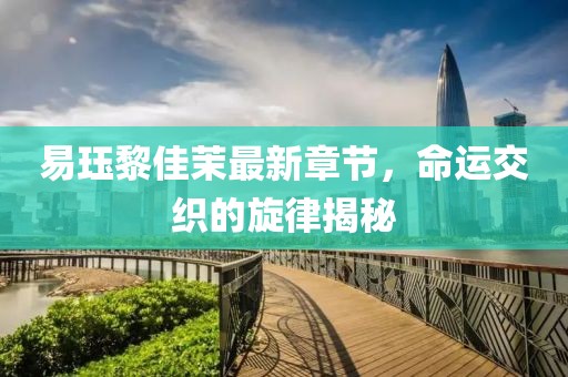 易玨黎佳茉最新章節(jié)，命運交織的旋律揭秘