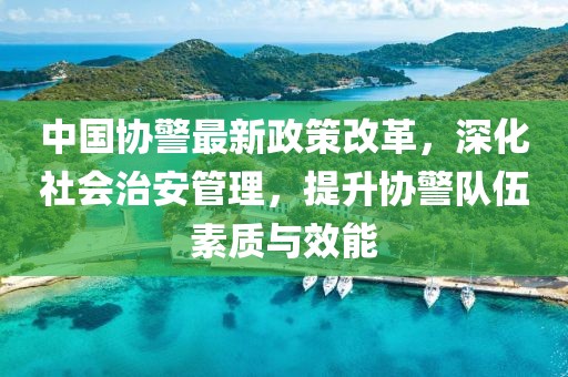 中國協(xié)警最新政策改革，深化社會治安管理，提升協(xié)警隊(duì)伍素質(zhì)與效能