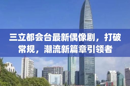 三立都會臺最新偶像劇，打破常規(guī)，潮流新篇章引領(lǐng)者