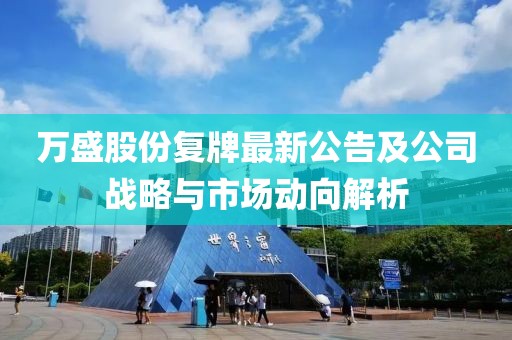 萬盛股份復(fù)牌最新公告及公司戰(zhàn)略與市場動(dòng)向解析