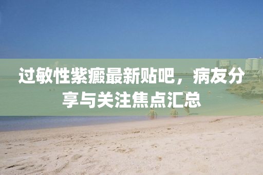 過(guò)敏性紫癜最新貼吧，病友分享與關(guān)注焦點(diǎn)匯總