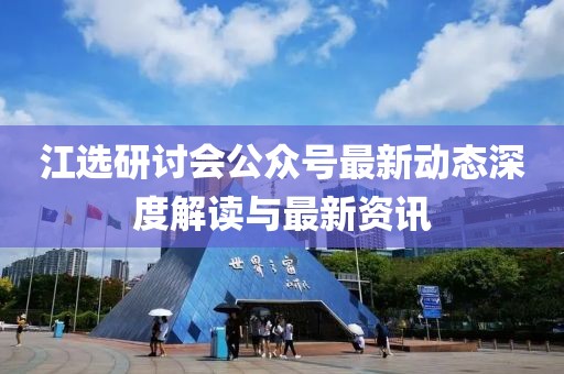 江選研討會(huì)公眾號(hào)最新動(dòng)態(tài)深度解讀與最新資訊