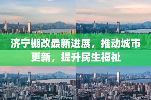 濟(jì)寧棚改最新進(jìn)展，推動(dòng)城市更新，提升民生福祉