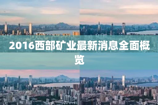 2016西部礦業(yè)最新消息全面概覽