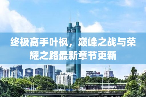 終極高手葉楓，巔峰之戰(zhàn)與榮耀之路最新章節(jié)更新