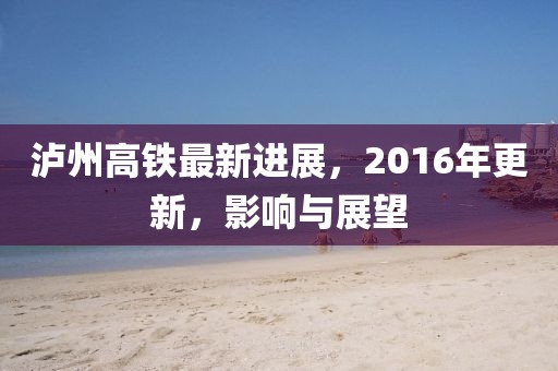瀘州高鐵最新進(jìn)展，2016年更新，影響與展望