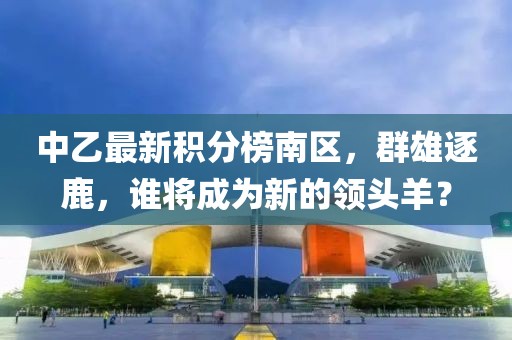 中乙最新積分榜南區(qū)，群雄逐鹿，誰將成為新的領(lǐng)頭羊？