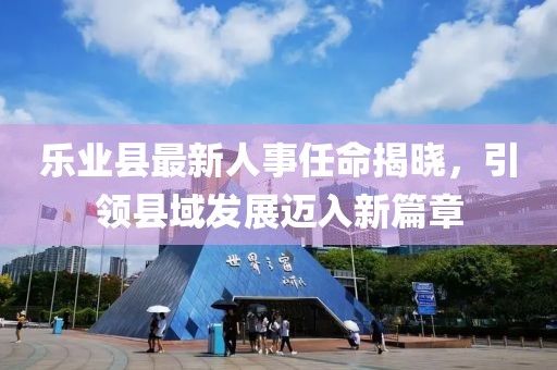 樂業(yè)縣最新人事任命揭曉，引領(lǐng)縣域發(fā)展邁入新篇章