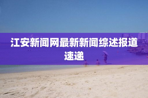 江安新聞網(wǎng)最新新聞綜述報道速遞