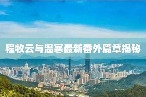 程牧云與溫寒最新番外篇章揭秘