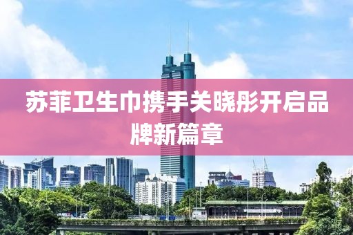 蘇菲衛(wèi)生巾攜手關(guān)曉彤開啟品牌新篇章