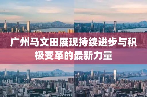 廣州馬文田展現(xiàn)持續(xù)進(jìn)步與積極變革的最新力量