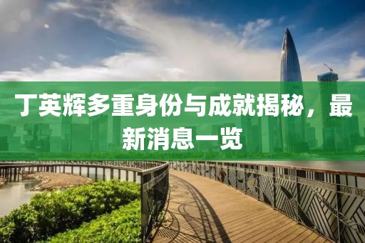丁英輝多重身份與成就揭秘，最新消息一覽