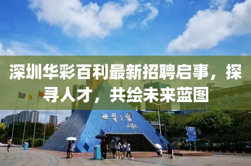 深圳華彩百利最新招聘啟事，探尋人才，共繪未來(lái)藍(lán)圖