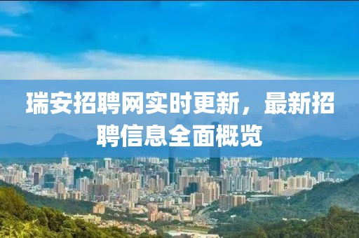 瑞安招聘網(wǎng)實時更新，最新招聘信息全面概覽