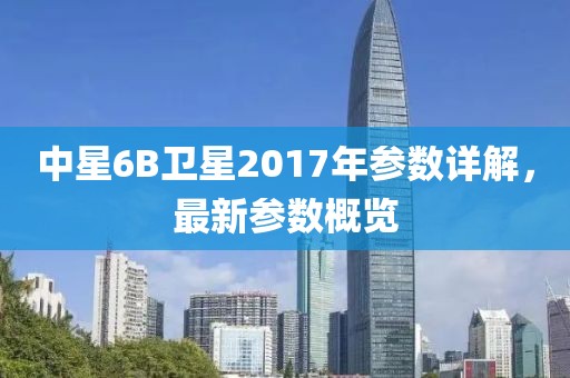 中星6B衛(wèi)星2017年參數(shù)詳解，最新參數(shù)概覽