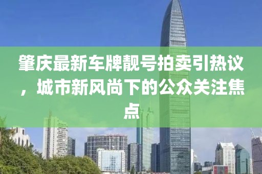 肇慶最新車牌靚號拍賣引熱議，城市新風(fēng)尚下的公眾關(guān)注焦點(diǎn)