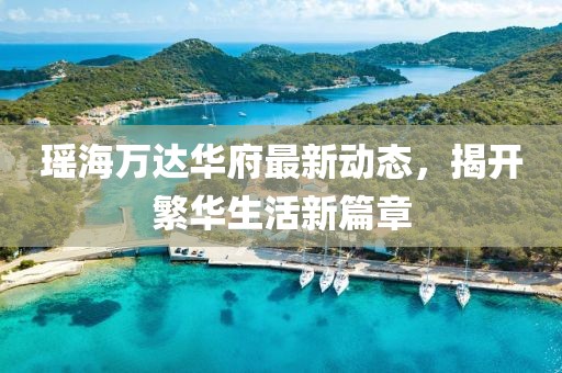 瑤海萬達(dá)華府最新動態(tài)，揭開繁華生活新篇章