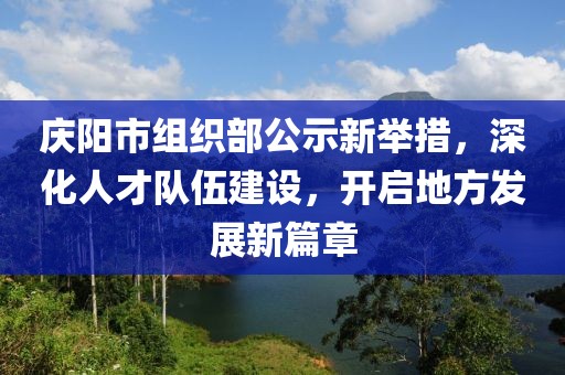 慶陽市組織部公示新舉措，深化人才隊伍建設(shè)，開啟地方發(fā)展新篇章